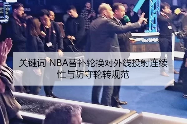 关键词 NBA替补轮换对外线投射连续性与防守轮转规范