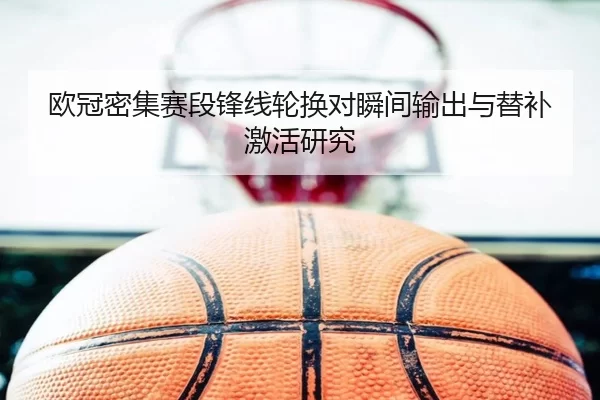 欧冠密集赛段锋线轮换对瞬间输出与替补激活研究