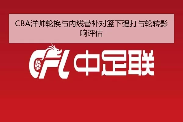 CBA洋帅轮换与内线替补对篮下强打与轮转影响评估