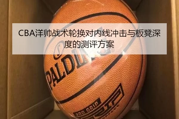 CBA洋帅战术轮换对内线冲击与板凳深度的测评方案