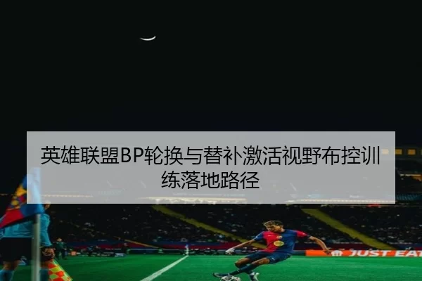 英雄联盟BP轮换与替补激活视野布控训练落地路径